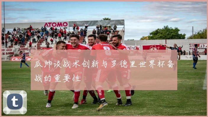 瓜帅谈战术创新与罗德里世界杯备战的重要性
