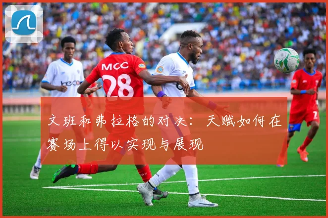 文班和弗拉格的对决：天赋如何在赛场上得以实现与展现
