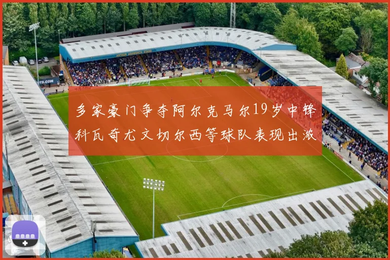 多家豪门争夺阿尔克马尔19岁中锋科瓦奇尤文切尔西等球队表现出浓厚兴趣