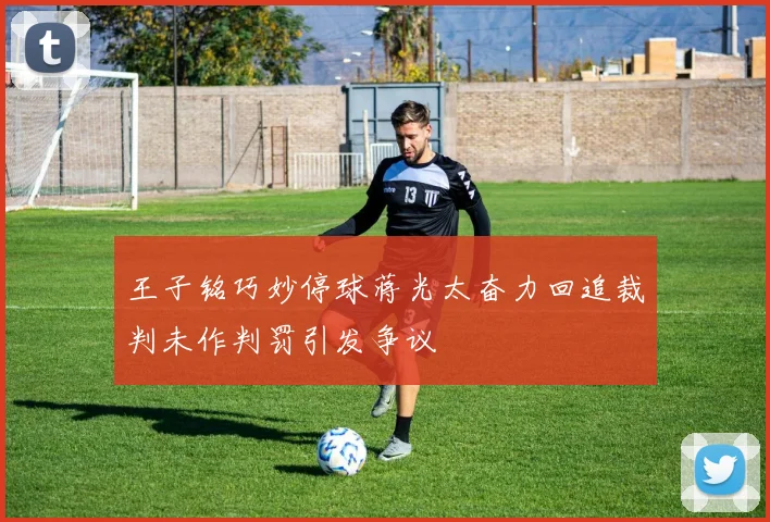 王子铭巧妙停球蒋光太奋力回追裁判未作判罚引发争议