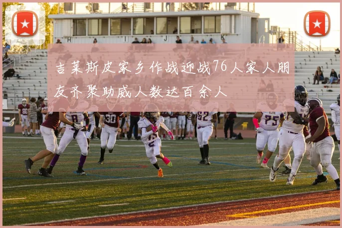 吉莱斯皮家乡作战迎战76人家人朋友齐聚助威人数达百余人