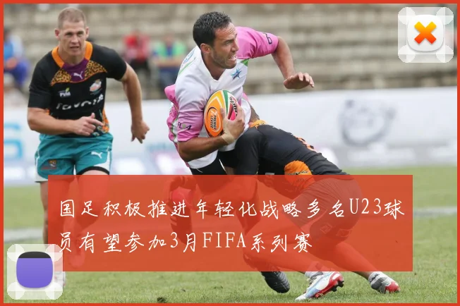 国足积极推进年轻化战略多名U23球员有望参加3月FIFA系列赛