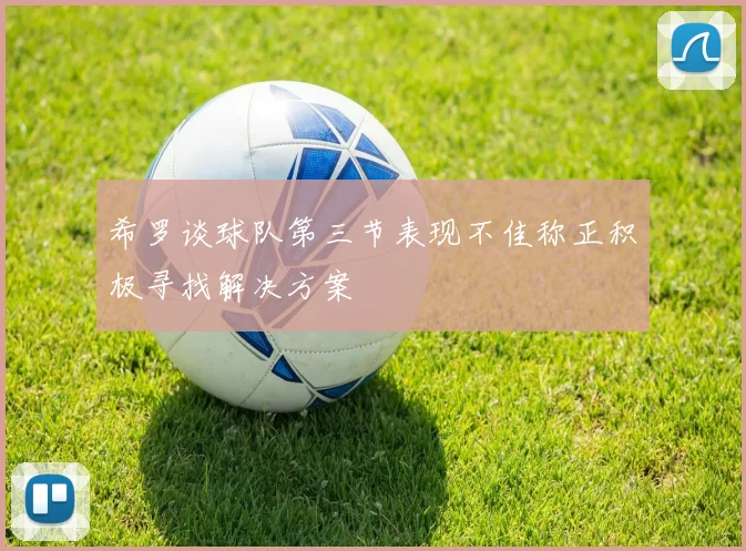 希罗谈球队第三节表现不佳称正积极寻找解决方案