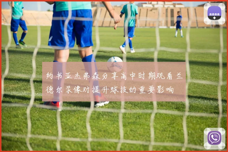 约书亚杰弗森分享高中时期观看兰德尔录像对提升球技的重要影响