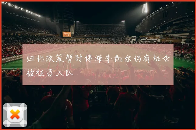 归化政策暂时停滞李凯尔仍有机会被征召入队