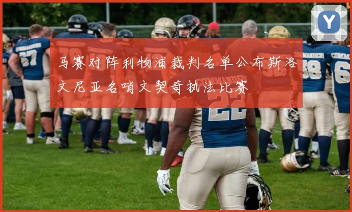 马赛对阵利物浦裁判名单公布斯洛文尼亚名哨文契奇执法比赛