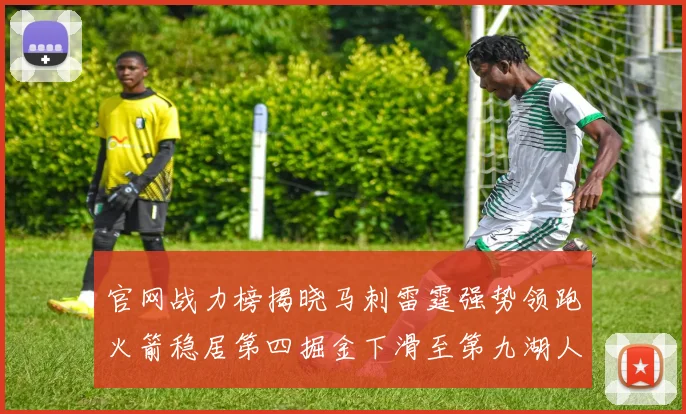 官网战力榜揭晓马刺雷霆强势领跑火箭稳居第四掘金下滑至第九湖人十名勇士十六快船十九