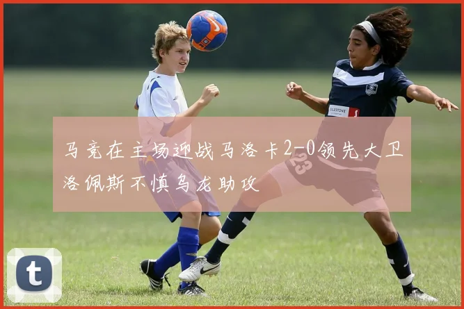 马竞在主场迎战马洛卡2-0领先大卫洛佩斯不慎乌龙助攻