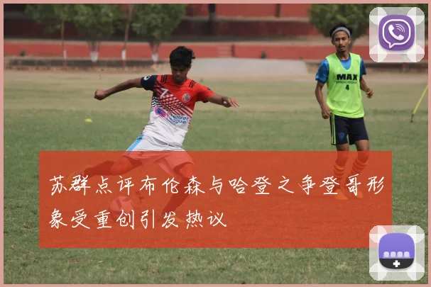 苏群点评布伦森与哈登之争登哥形象受重创引发热议