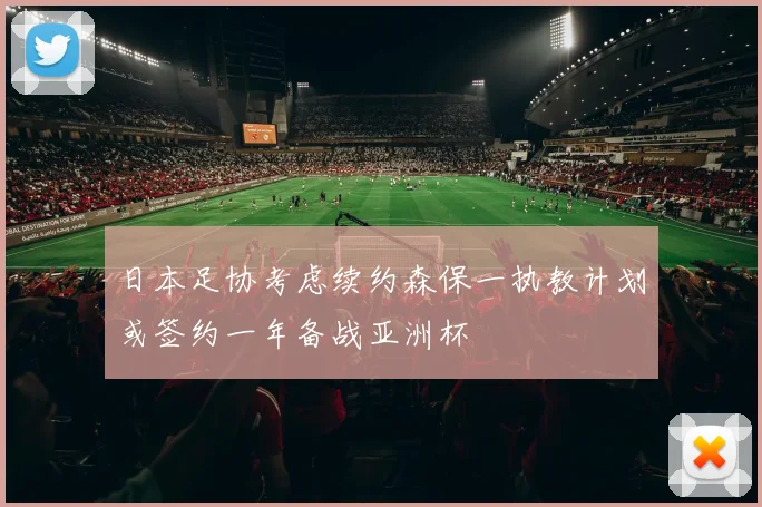 日本足协考虑续约森保一执教计划或签约一年备战亚洲杯