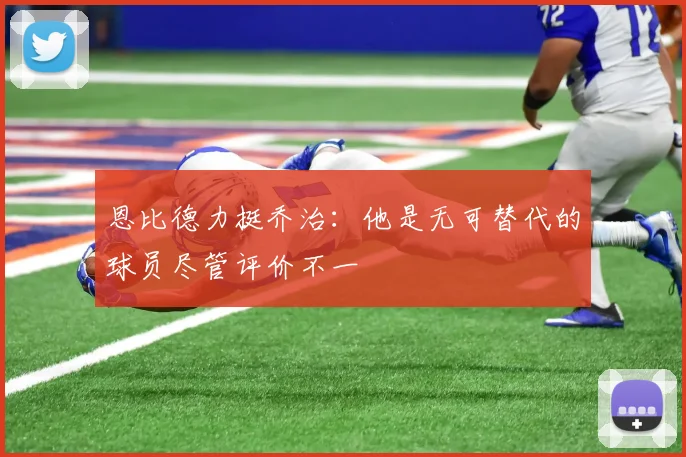 恩比德力挺乔治：他是无可替代的球员尽管评价不一