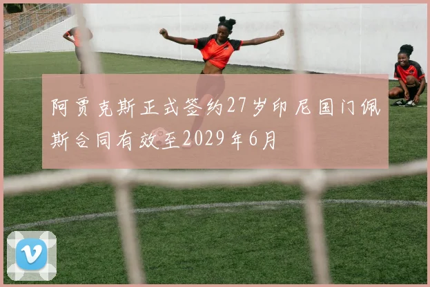 阿贾克斯正式签约27岁印尼国门佩斯合同有效至2029年6月