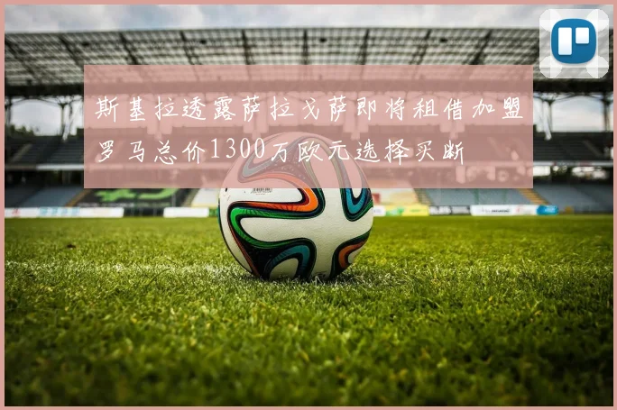 斯基拉透露萨拉戈萨即将租借加盟罗马总价1300万欧元选择买断