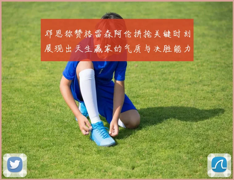 邓恩称赞格雷森阿伦拼抢关键时刻展现出天生赢家的气质与决胜能力